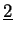 $\displaystyle \underline {2}$