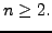 $\displaystyle n\geq2.$