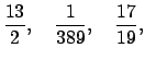 $\displaystyle \frac{13}{2}, \quad \frac{1}{389}, \quad \frac{17}{19},$