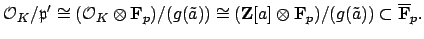 $\displaystyle \O _K/\mathfrak{p}'\cong (\O _K\otimes \mathbf{F}_p)/(g(\tilde{a}...
...bf{Z}[a]\otimes \mathbf{F}_p) / (g(\tilde{a})) \subset \overline{\mathbf{F}}_p.$