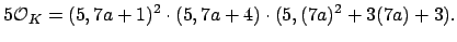 $\displaystyle 5\O _K = (5, 7a+1)^2 \cdot (5, 7a+4) \cdot (5, (7a)^2 + 3(7a) + 3).
$