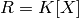 R = K[X]