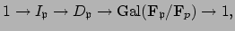 $\displaystyle 1\to I_\mathfrak{p}\to D_\mathfrak{p}\to \Gal (\mathbf{F}_{\mathfrak{p}}/\mathbf{F}_p)\to 1,
$