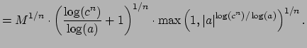 $\displaystyle = M^{1/n}\cdot\left( \frac{\log(c^n)}{\log(a)}+1\right)^{1/n}\cdot \max\left(1,\left\vert a\right\vert^{\log(c^n)/\log(a)}\right)^{1/n}.$