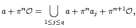 $\displaystyle a + \pi^n\O = \bigcup_{1\leq j\leq q} a + \pi^n a_j + \pi^{n+1}\O ,$