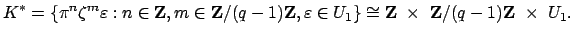 $\displaystyle K^* = \{ \pi^n\zeta^m\varepsilon : n\in \mathbf{Z}, m\in\mathbf{Z...
...cong \mathbf{Z}   \times    \mathbf{Z}/(q-1)\mathbf{Z}  \times    U_1.
$