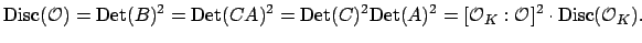 $\displaystyle \Disc (\O ) = {\mathrm{Det}}(B)^2 = {\mathrm{Det}}(CA)^2 = {\mathrm{Det}}(C)^2{\mathrm{Det}}(A)^2
= [\O _K:\O ]^2 \cdot \Disc (\O _K).
$