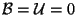$ \mathcal{B} = \mathcal{U} = 0$