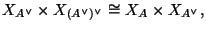 $\displaystyle X_{A^{\vee}} \times X_{(A^{\vee})^{\vee}}
\cong
X_{A}\times X_{A^{\vee}},
$