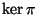 $ \ker \pi$