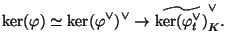 $\displaystyle \ker(\varphi ) \simeq \ker(\varphi ^{\vee})^{\vee} \rightarrow
\widetilde{\ker(\varphi^{\vee}_t)}_K^{\vee}.$